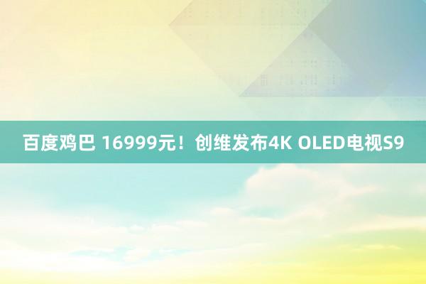 百度鸡巴 16999元！创维发布4K OLED电视S9