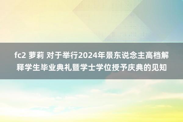 fc2 萝莉 对于举行2024年景东说念主高档解释学生毕业典礼暨学士学位授予庆典的见知
