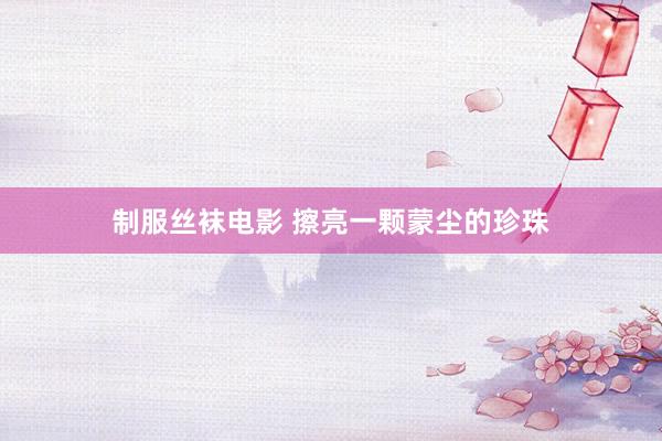 制服丝袜电影 擦亮一颗蒙尘的珍珠