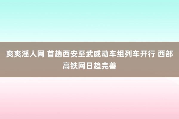 爽爽淫人网 首趟西安至武威动车组列车开行 西部高铁网日趋完善