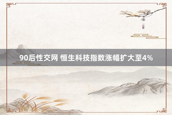 90后性交网 恒生科技指数涨幅扩大至4%
