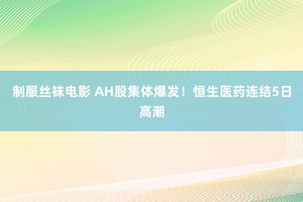 制服丝袜电影 AH股集体爆发！恒生医药连结5日高潮