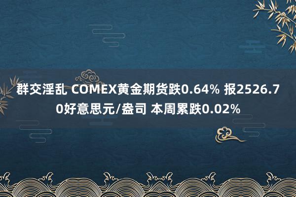 群交淫乱 COMEX黄金期货跌0.64% 报2526.70好意思元/盎司 本周累跌0.02%