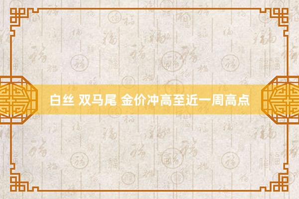 白丝 双马尾 金价冲高至近一周高点