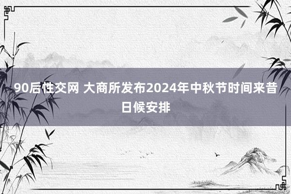 90后性交网 大商所发布2024年中秋节时间来昔日候安排