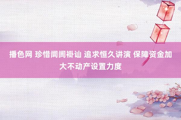 播色网 珍惜阛阓褂讪 追求恒久讲演 保障资金加大不动产设置力度