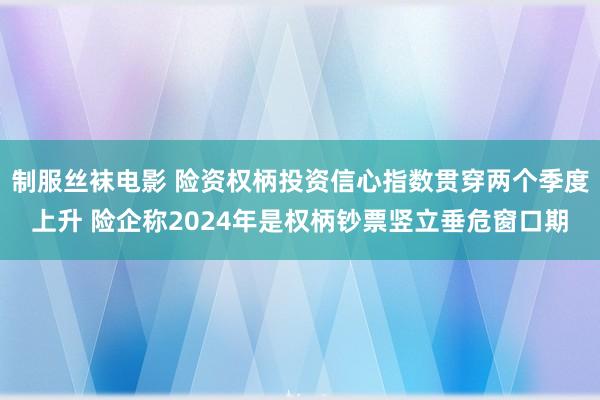 制服丝袜电影 险资权柄投资信心指数贯穿两个季度上升 险企称2024年是权柄钞票竖立垂危窗口期