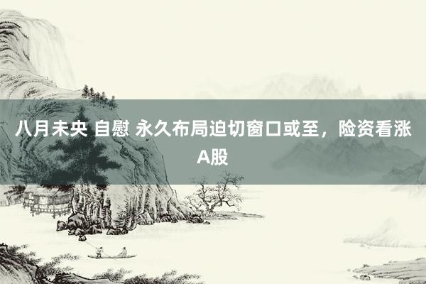 八月未央 自慰 永久布局迫切窗口或至，险资看涨A股
