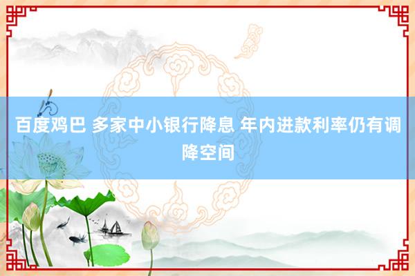 百度鸡巴 多家中小银行降息 年内进款利率仍有调降空间
