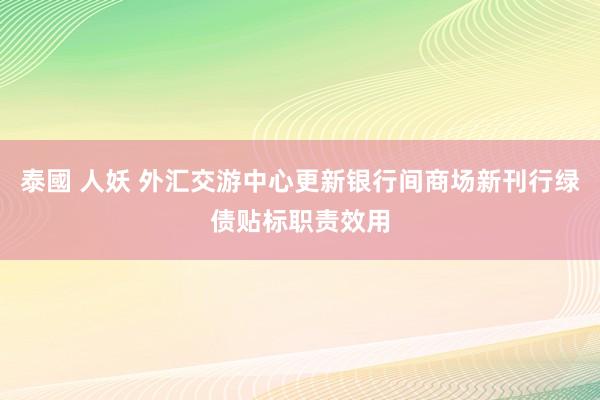 泰國 人妖 外汇交游中心更新银行间商场新刊行绿债贴标职责效用
