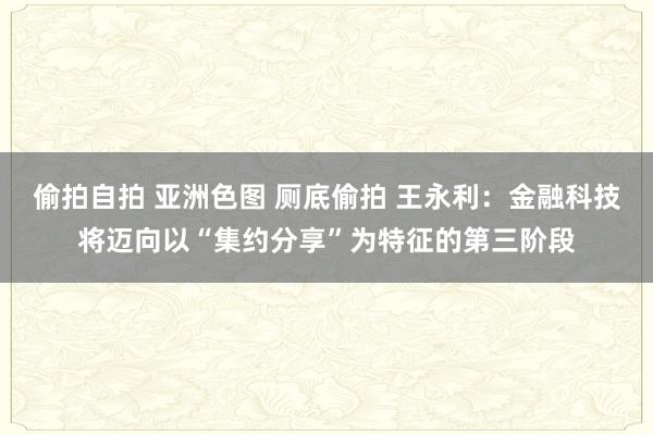 偷拍自拍 亚洲色图 厕底偷拍 王永利：金融科技将迈向以“集约分享”为特征的第三阶段