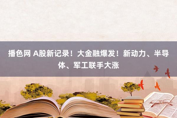 播色网 A股新记录！大金融爆发！新动力、半导体、军工联手大涨