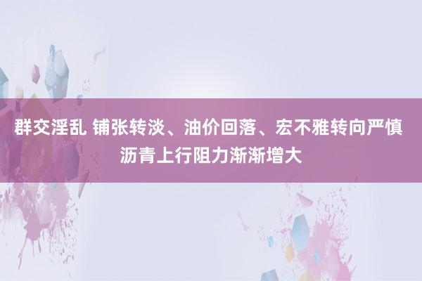 群交淫乱 铺张转淡、油价回落、宏不雅转向严慎 沥青上行阻力渐渐增大