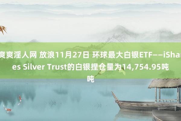 爽爽淫人网 放浪11月27日 环球最大白银ETF——iShares Silver Trust的白银捏仓量为14，754.95吨