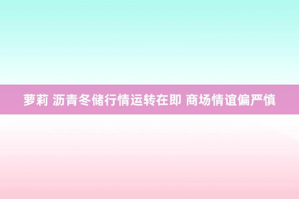 萝莉 沥青冬储行情运转在即 商场情谊偏严慎