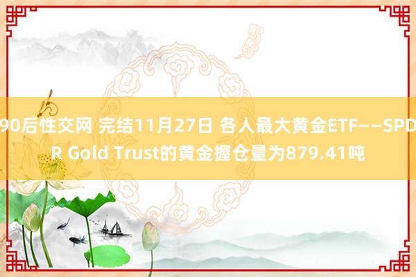 90后性交网 完结11月27日 各人最大黄金ETF——SPDR Gold Trust的黄金握仓量为879.41吨