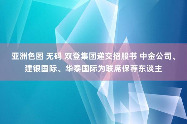亚洲色图 无码 双登集团递交招股书 中金公司、建银国际、华泰国际为联席保荐东谈主