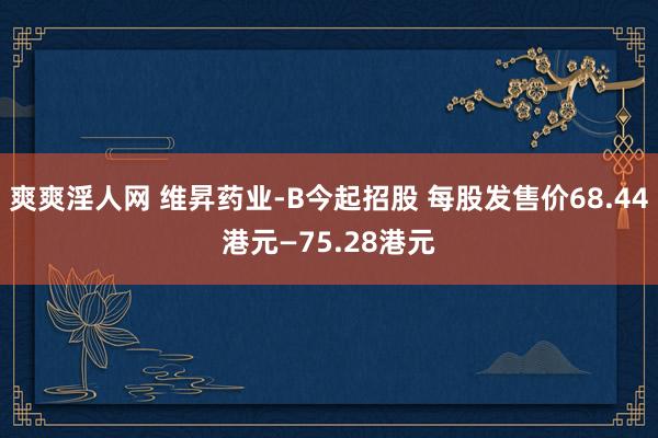 爽爽淫人网 维昇药业-B今起招股 每股发售价68.44港元—75.28港元