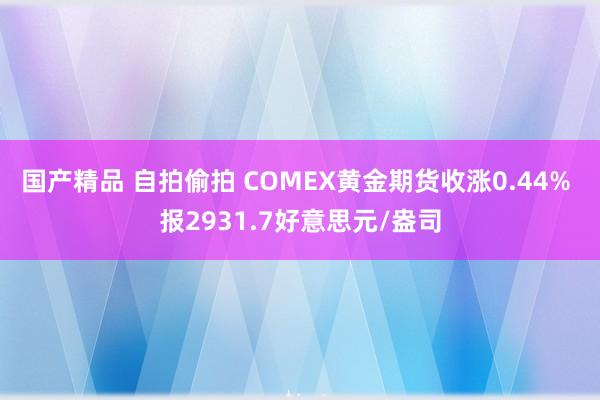 国产精品 自拍偷拍 COMEX黄金期货收涨0.44% 报2931.7好意思元/盎司
