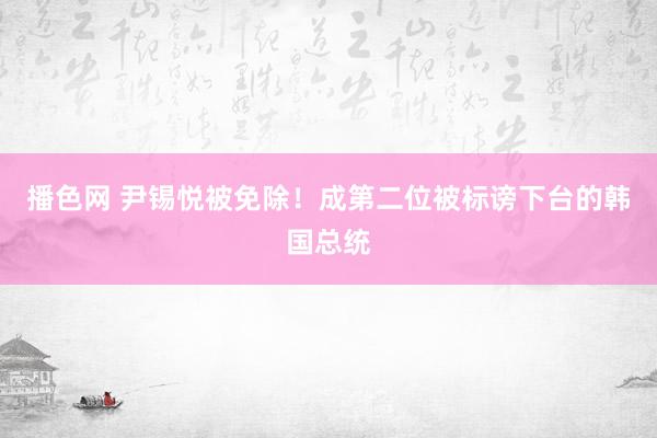 播色网 尹锡悦被免除！成第二位被标谤下台的韩国总统