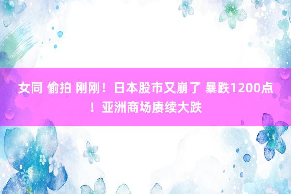 女同 偷拍 刚刚！日本股市又崩了 暴跌1200点！亚洲商场赓续大跌